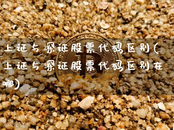 上证与深证股票代码区别(上证与深证股票代码区别在哪)_https://www.qgjzrcxxzxpt.com_上期能源_第1张