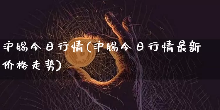 沪锡今日行情(沪锡今日行情最新价格走势)_https://www.qgjzrcxxzxpt.com_大商所_第1张
