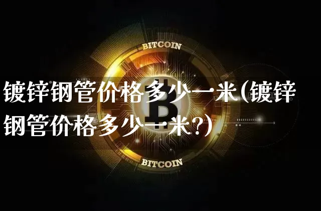 镀锌钢管价格多少一米(镀锌钢管价格多少一米?)_https://www.qgjzrcxxzxpt.com_郑商所_第1张