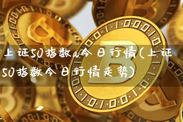 上证50指数a今日行情(上证50指数今日行情走势)_https://www.qgjzrcxxzxpt.com_上期所_第1张