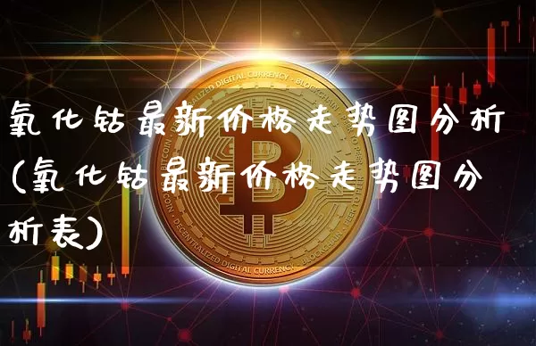 氧化钴最新价格走势图分析(氧化钴最新价格走势图分析表)_https://www.qgjzrcxxzxpt.com_上期所_第1张
