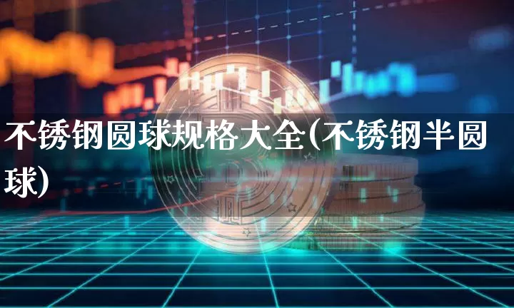 不锈钢圆球规格大全(不锈钢半圆球)_https://www.qgjzrcxxzxpt.com_上期能源_第1张