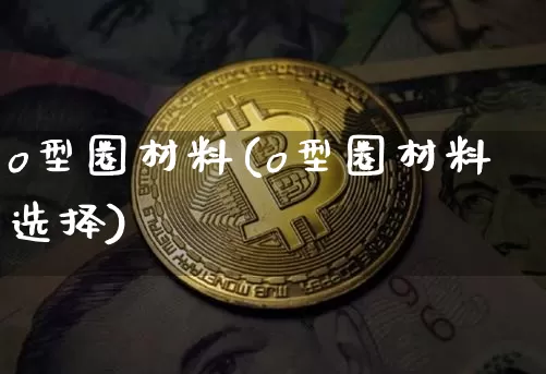 o型圈材料(o型圈材料选择)_https://www.qgjzrcxxzxpt.com_上期能源_第1张