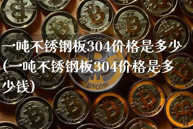 一吨不锈钢板304价格是多少(一吨不锈钢板304价格是多少钱)_https://www.qgjzrcxxzxpt.com_上期能源_第1张