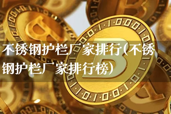 不锈钢护栏厂家排行(不锈钢护栏厂家排行榜)_https://www.qgjzrcxxzxpt.com_上期能源_第1张