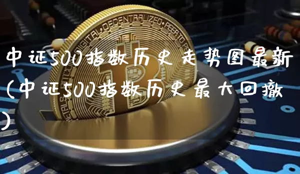 中证500指数历史走势图最新(中证500指数历史最大回撤)_https://www.qgjzrcxxzxpt.com_上期所_第1张