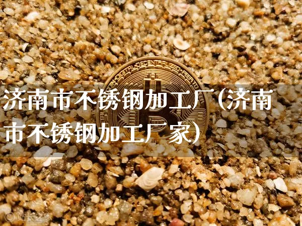 济南市不锈钢加工厂(济南市不锈钢加工厂家)_https://www.qgjzrcxxzxpt.com_郑商所_第1张
