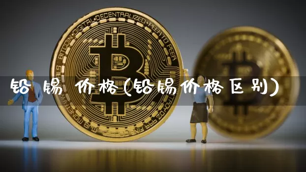 铅 锡 价格(铅锡价格区别)_https://www.qgjzrcxxzxpt.com_郑商所_第1张