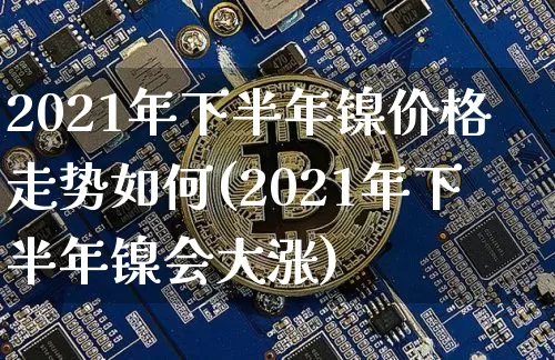 2021年下半年镍价格走势如何(2021年下半年镍会大涨)_上期所_第1张_财经网 2021年下半年镍价格走势如何(2021年下半年镍会大涨)_https://www.qgjzrcxxzxpt.com_上期所_第1张
