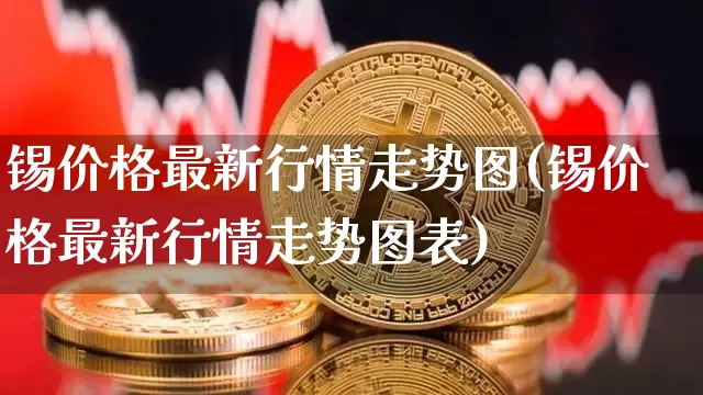 锡价格最新行情走势图(锡价格最新行情走势图表)_https://www.qgjzrcxxzxpt.com_广期所_第1张