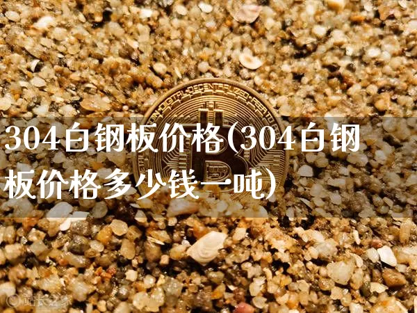 304白钢板价格(304白钢板价格多少钱一吨)_https://www.qgjzrcxxzxpt.com_广期所_第1张