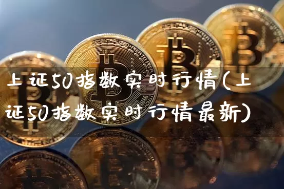 上证50指数实时行情(上证50指数实时行情最新)_https://www.qgjzrcxxzxpt.com_上期能源_第1张