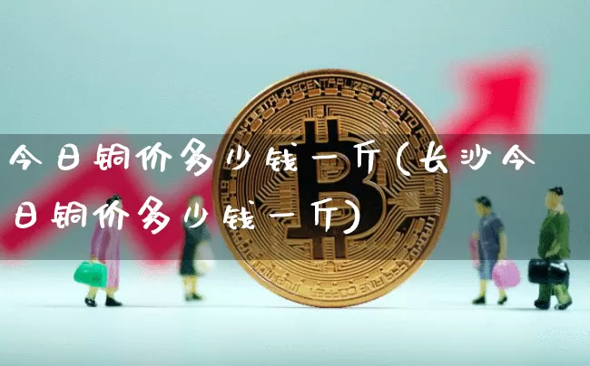 今日铜价多少钱一斤(长沙今日铜价多少钱一斤)_https://www.qgjzrcxxzxpt.com_郑商所_第1张