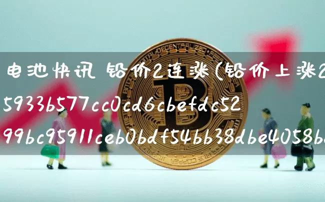 电池快讯 铅价2连涨(铅价上涨20%电池价格怎么增加怎么算)_https://www.qgjzrcxxzxpt.com_郑商所_第1张