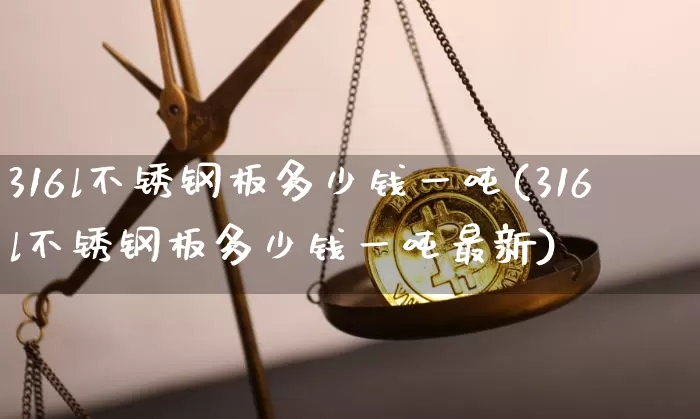 316l不锈钢板多少钱一吨(316l不锈钢板多少钱一吨最新)_https://www.qgjzrcxxzxpt.com_上期能源_第1张
