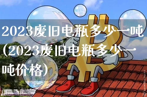 2023废旧电瓶多少一吨(2023废旧电瓶多少一吨价格)_https://www.qgjzrcxxzxpt.com_中金所_第1张