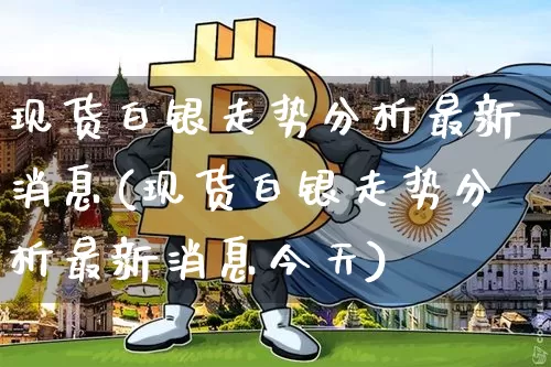 现货白银走势分析最新消息(现货白银走势分析最新消息今天)_https://www.qgjzrcxxzxpt.com_广期所_第1张