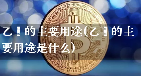 乙烯的主要用途(乙烯的主要用途是什么)_https://www.qgjzrcxxzxpt.com_大商所_第1张