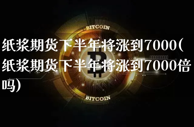 纸浆期货下半年将涨到7000(纸浆期货下半年将涨到7000倍吗)_https://www.qgjzrcxxzxpt.com_上期能源_第1张