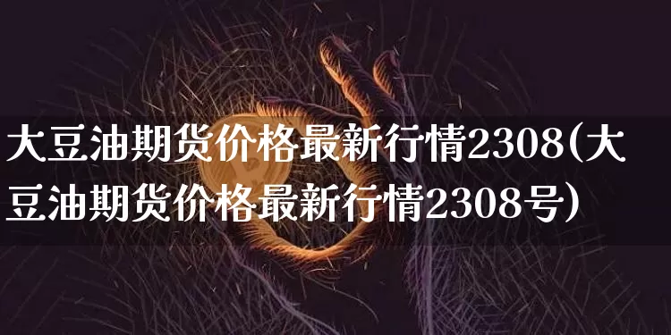大豆油期货价格最新行情2308(大豆油期货价格最新行情2308号)_https://www.qgjzrcxxzxpt.com_上期能源_第1张