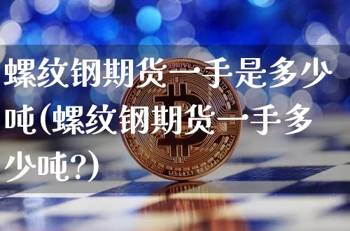 螺纹钢期货一手是多少吨(螺纹钢期货一手多少吨?)_https://www.qgjzrcxxzxpt.com_郑商所_第1张