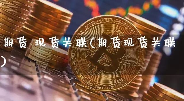 期货 现货关联(期货现货关联)_https://www.qgjzrcxxzxpt.com_郑商所_第1张