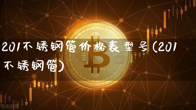 201不锈钢管价格表型号(201不锈钢管)_https://www.qgjzrcxxzxpt.com_上期能源_第1张