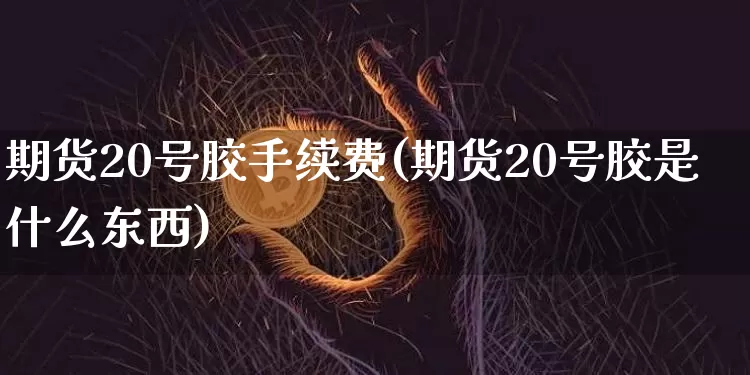期货20号胶手续费(期货20号胶是什么东西)_https://www.qgjzrcxxzxpt.com_上期能源_第1张