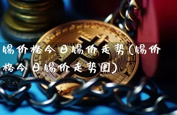 锡价格今日锡价走势(锡价格今日锡价走势图)_https://www.qgjzrcxxzxpt.com_广期所_第1张