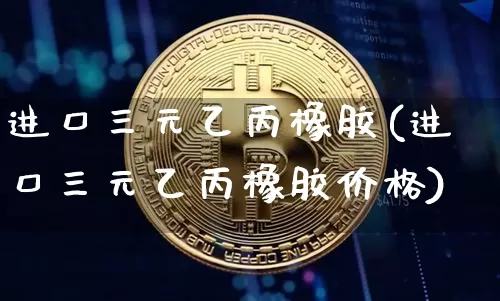 进口三元乙丙橡胶(进口三元乙丙橡胶价格)_https://www.qgjzrcxxzxpt.com_上期所_第1张
