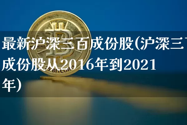 最新沪深三百成份股(沪深三百成份股从2016年到2021年)_https://www.qgjzrcxxzxpt.com_中金所_第1张