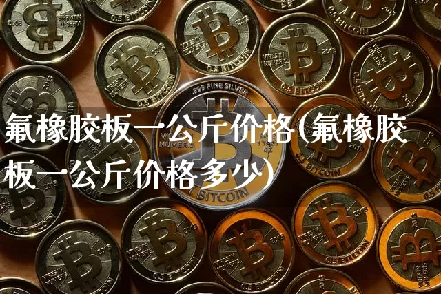 氟橡胶板一公斤价格(氟橡胶板一公斤价格多少)_https://www.qgjzrcxxzxpt.com_上期能源_第1张