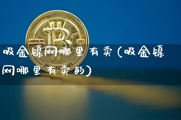 吸金镍网哪里有卖(吸金镍网哪里有卖的)_https://www.qgjzrcxxzxpt.com_中金所_第1张