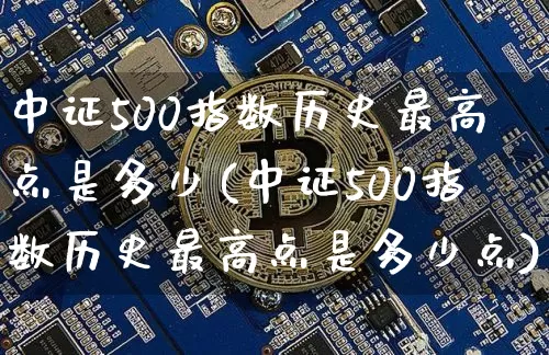 中证500指数历史最高点是多少(中证500指数历史最高点是多少点)_https://www.qgjzrcxxzxpt.com_大商所_第1张