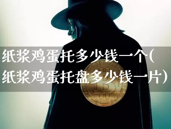 纸浆鸡蛋托多少钱一个(纸浆鸡蛋托盘多少钱一片)_https://www.qgjzrcxxzxpt.com_广期所_第1张