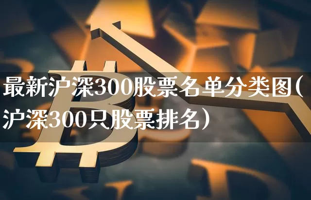 最新沪深300股票名单分类图(沪深300只股票排名)_https://www.qgjzrcxxzxpt.com_广期所_第1张
