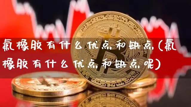 氟橡胶有什么优点和缺点(氟橡胶有什么优点和缺点呢)_https://www.qgjzrcxxzxpt.com_上期所_第1张