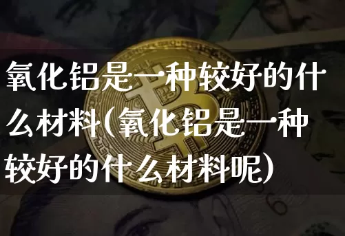 氧化铝是一种较好的什么材料(氧化铝是一种较好的什么材料呢)_https://www.qgjzrcxxzxpt.com_上期能源_第1张