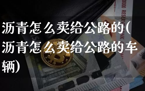 沥青怎么卖给公路的(沥青怎么卖给公路的车辆)_https://www.qgjzrcxxzxpt.com_上期所_第1张