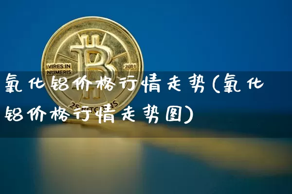 氧化铝价格行情走势(氧化铝价格行情走势图)_https://www.qgjzrcxxzxpt.com_上期能源_第1张