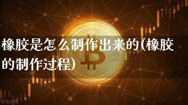 橡胶是怎么制作出来的(橡胶的制作过程)_https://www.qgjzrcxxzxpt.com_郑商所_第1张