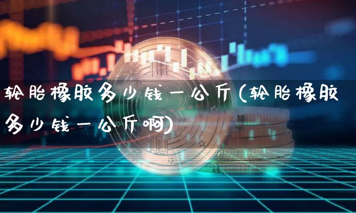 轮胎橡胶多少钱一公斤(轮胎橡胶多少钱一公斤啊)_https://www.qgjzrcxxzxpt.com_大商所_第1张
