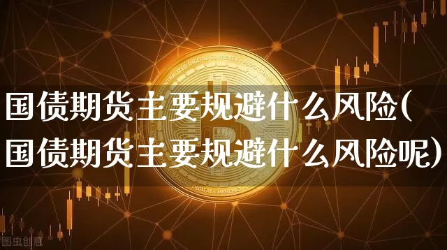 国债期货主要规避什么风险(国债期货主要规避什么风险呢)_https://www.qgjzrcxxzxpt.com_大商所_第1张