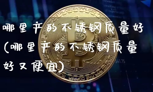 哪里产的不锈钢质量好(哪里产的不锈钢质量好又便宜)_https://www.qgjzrcxxzxpt.com_上期能源_第1张