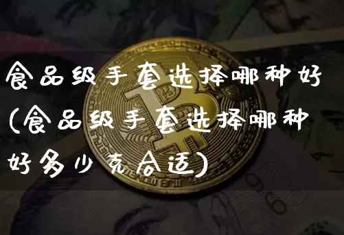 食品级手套选择哪种好(食品级手套选择哪种好多少克合适)_https://www.qgjzrcxxzxpt.com_上期能源_第1张