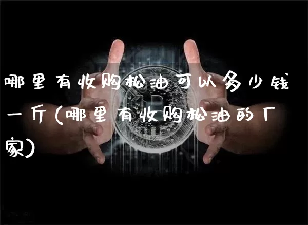哪里有收购松油可以多少钱一斤(哪里有收购松油的厂家)_https://www.qgjzrcxxzxpt.com_大商所_第1张