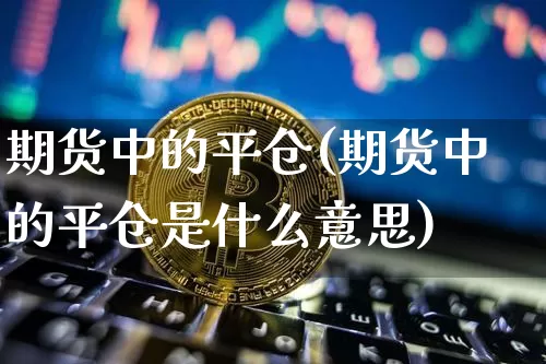 期货中的平仓(期货中的平仓是什么意思)_https://www.qgjzrcxxzxpt.com_上期所_第1张