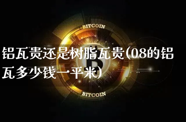 铝瓦贵还是树脂瓦贵(08的铝瓦多少钱一平米)_https://www.qgjzrcxxzxpt.com_上期能源_第1张