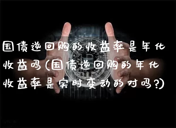 国债逆回购的收益率是年化收益吗(国债逆回购的年化收益率是实时变动的对吗?)_https://www.qgjzrcxxzxpt.com_中金所_第1张