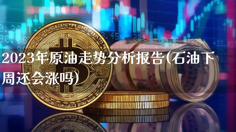 2023年原油走势分析报告(石油下周还会涨吗)_https://www.qgjzrcxxzxpt.com_郑商所_第1张